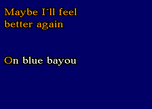 Maybe I'll feel
better again

On blue bayou