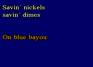 Savin' nickels
savin' dimes

On blue bayou