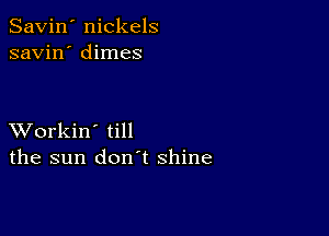 Savin' nickels
savin' dimes

XVorkin' till
the sun don't shine