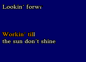 Lookin' forwa

XVorkin' till
the sun don't shine