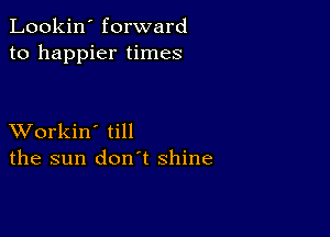 Lookin' forward
to happier times

XVorkin' till
the sun don't shine