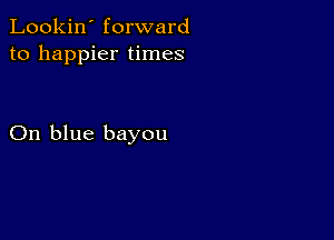 Lookin' forward
to happier times

On blue bayou