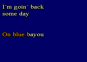 I'm goin' back
some day

On blue bayou