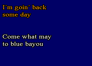 I'm goin' back
some day

Come what may
to blue bayou