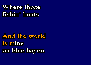 XVhere those
fishin' boats

And the world
is mine
on blue bayou