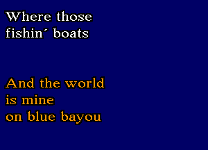 XVhere those
fishin' boats

And the world
is mine
on blue bayou