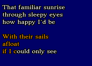 That familiar sunrise
through sleepy eyes
how happy Id be

XVith their sails
afloat
if I could only see