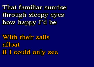 That familiar sunrise
through sleepy eyes
how happy Id be

XVith their sails
afloat
if I could only see