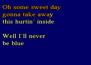 011 some sweet day
gonna take away
this hurtin' inside

XVell I'll never
be blue