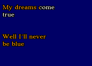 My dreams come
true

XVell I'll never
be blue