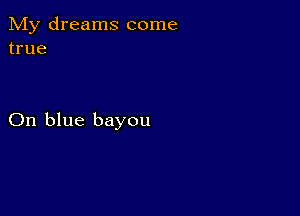 My dreams come
true

On blue bayou