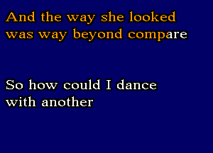 And the way she looked
was way beyond compare

So how could I dance
With another