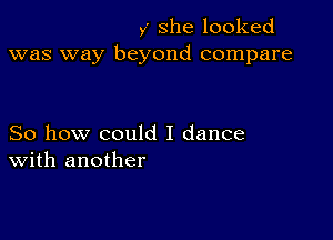 y' She looked
was way beyond compare

So how could I dance
with another