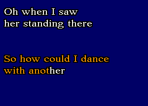 Oh when I saw
her standing there

So how could I dance
With another