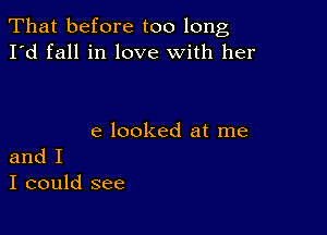 That before too long
I'd fall in love with her

e looked at me
and I

I could see