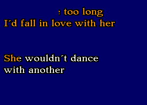 2 too long
I'd fall in love with her

She wouldn't dance
With another