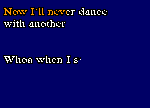 Now I'll never dance
with another

XVhoa when I S'