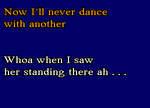 Now I'll never dance
with another

XVhoa when I saw
her standing there ah . . .