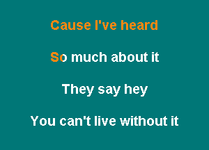 Cause I've heard

So much about it

They say hey

You can't live without it