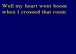 XVell my heart went boom
when I crossed that room