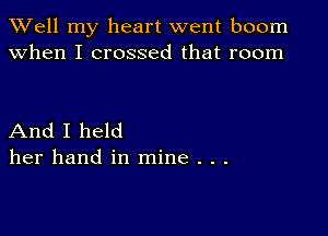 XVell my heart went boom
when I crossed that room

And I held
her hand in mine . . .