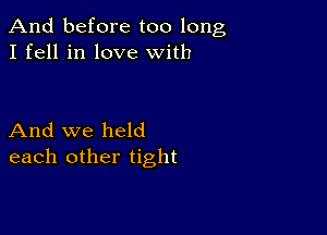 And before too long
I fell in love with

And we held
each other tight