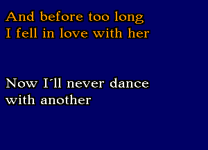 And before too long
I fell in love with her

Now I'll never dance
With another