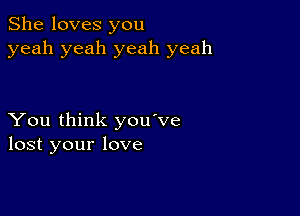 She loves you
yeah yeah yeah yeah

You think you've
lost your love