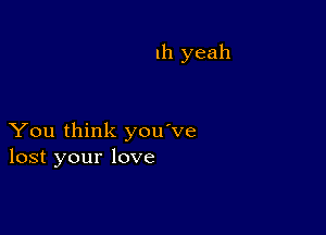 111 yeah

You think you've
lost your love