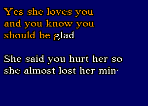 Yes She loves you
and you know you
should be glad

She said you hurt her so
she almost lost her min'