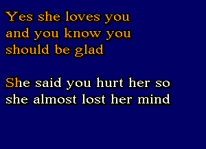 Yes She loves you
and you know you
should be glad

She said you hurt her so
she almost lost her mind