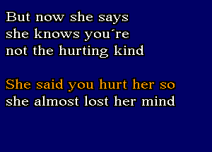 But now she says
she knows you're
not the hurting kind

She said you hurt her so
she almost lost her mind