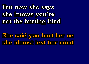 But now she says
she knows you're
not the hurting kind

She said you hurt her so
she almost lost her mind