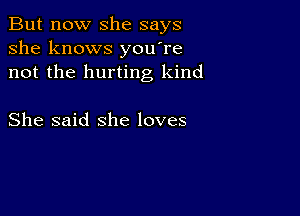 But now she says
she knows you're
not the hurting kind

She said she loves