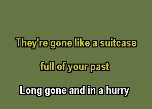 They're gone like a suitcase

full of your past

Long gone and in a hurry