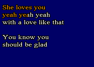 She loves you
yeah yeah yeah
with a love like that

You know you
should be glad