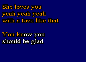 She loves you
yeah yeah yeah
with a love like that

You know you
should be glad