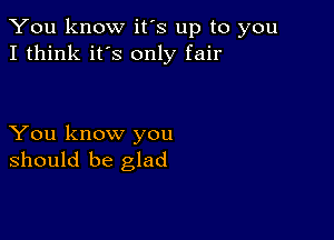 You know it's up to you
I think it's only fair

You know you
should be glad