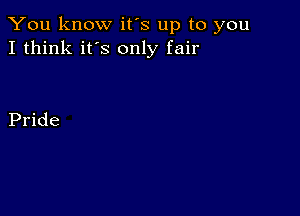 You know it's up to you
I think it's only fair

Pride