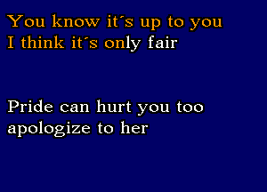 You know it's up to you
I think it's only fair

Pride can hurt you too
apologize to her