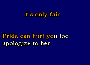 It's only fair

Pride can hurt you too
apologize to her