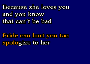 Because she loves you
and you know
that can't be bad

Pride can hurt you too
apologize to her