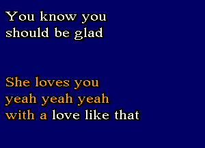 You know you
should be glad

She loves you
yeah yeah yeah
With a love like that