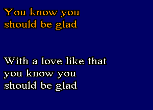 You know you
should be glad

XVith a love like that

you know you
should be glad