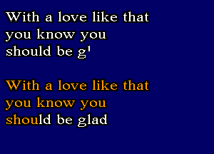 XVith a love like that
you know you
should be g'

XVith a love like that

you know you
should be glad