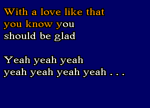 XVith a love like that
you know you
should be glad

Yeah yeah yeah
yeah yeah yeah yeah . . .