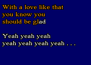 XVith a love like that
you know you
should be glad

Yeah yeah yeah
yeah yeah yeah yeah . . .