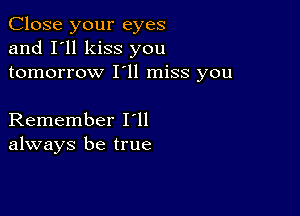 Close your eyes
and I'll kiss you
tomorrow I'll miss you

Remember loll
always be true