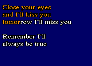 Close your eyes
and I'll kiss you
tomorrow I'll miss you

Remember loll
always be true