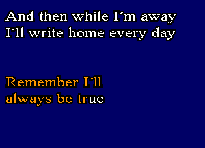 And then while I'm away
I'll write home every day

Remember I ll
always be true